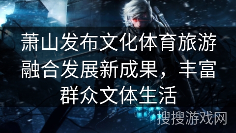 萧山发布文化体育旅游融合发展新成果,丰富群众文体生活 萧山发布文化体育旅游融合发展新成果,丰富群众文体生活