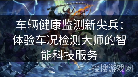 车辆健康监测新尖兵：体验车况检测大师的智能科技服务