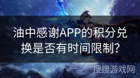 油中感谢APP的积分兑换是否有时间限制? 油中感谢APP的积分兑换是否有时间限制?