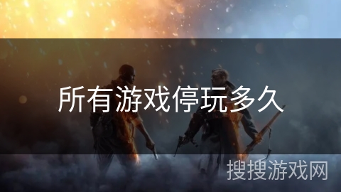 所有游戏停玩多久 所有游戏停玩多久