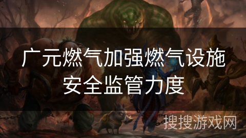 广元燃气加强燃气设施安全监管力度