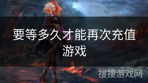 要等多久才能再次充值游戏 要等多久才能再次充值游戏