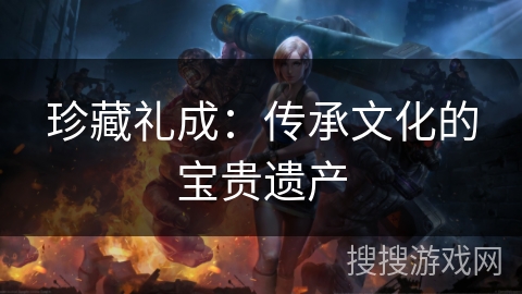 珍藏礼成：传承文化的宝贵遗产