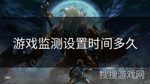 游戏监测设置时间多久 游戏监测设置时间多久