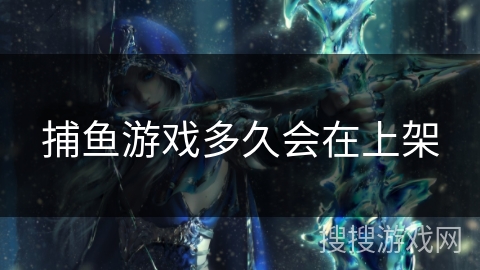 捕鱼游戏多久会在上架