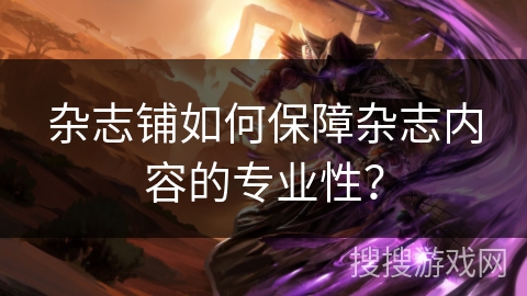 杂志铺如何保障杂志内容的专业性？