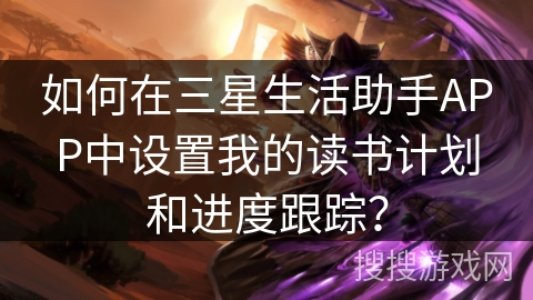 如何在三星生活助手APP中设置我的读书计划和进度跟踪？