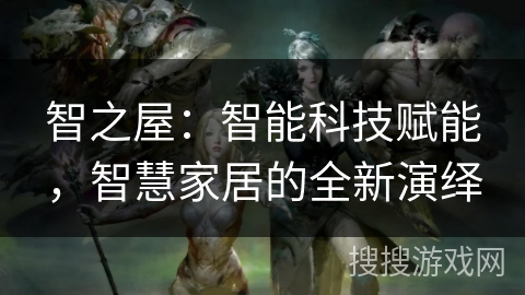智之屋：智能科技赋能，智慧家居的全新演绎