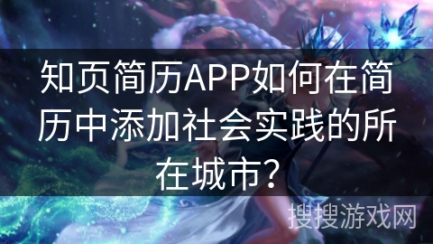 知页简历APP如何在简历中添加社会实践的所在城市? 知页简历APP如何在简历中添加社会实践的所在城市?