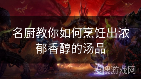 名厨教你如何烹饪出浓郁香醇的汤品