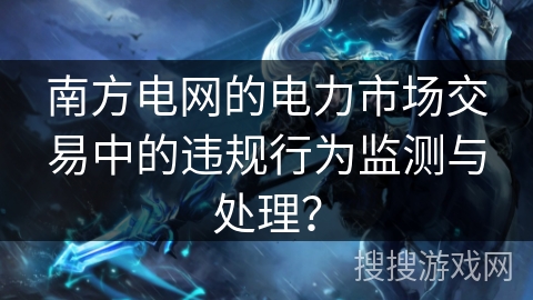 南方电网的电力市场交易中的违规行为监测与处理？