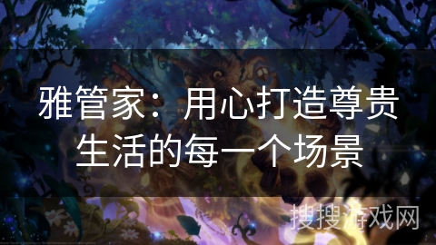 雅管家：用心打造尊贵生活的每一个场景