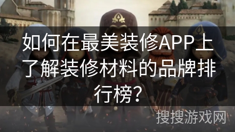 如何在最美装修APP上了解装修材料的品牌排行榜？