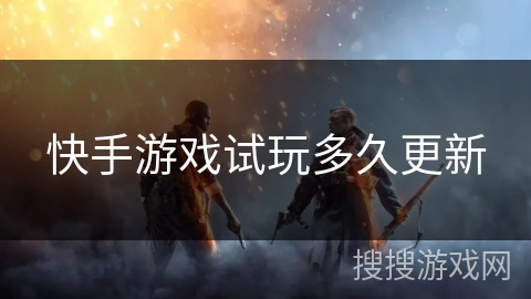 快手游戏试玩多久更新 快手游戏试玩多久更新