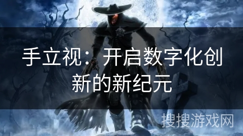 手立视:开启数字化创新的新纪元 手立视:开启数字化创新的新纪元
