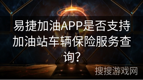 易捷加油APP是否支持加油站车辆保险服务查询？