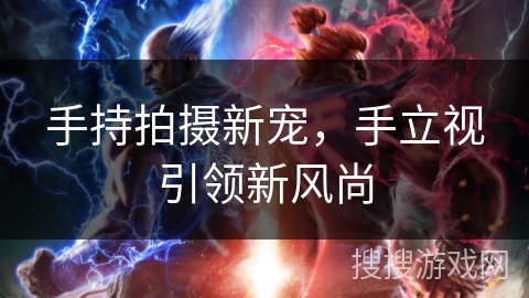 手持拍摄新宠，手立视引领新风尚
