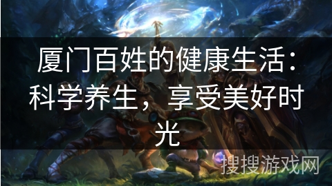 厦门百姓的健康生活：科学养生，享受美好时光