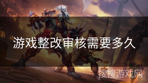 游戏整改审核需要多久