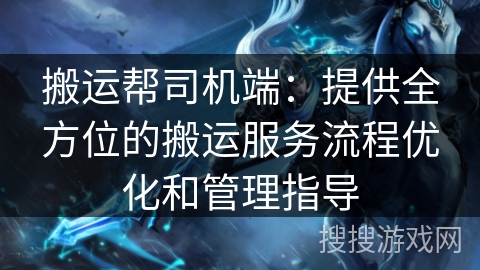 搬运帮司机端：提供全方位的搬运服务流程优化和管理指导