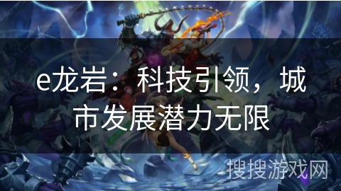 e龙岩：科技引领，城市发展潜力无限