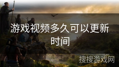 游戏视频多久可以更新时间