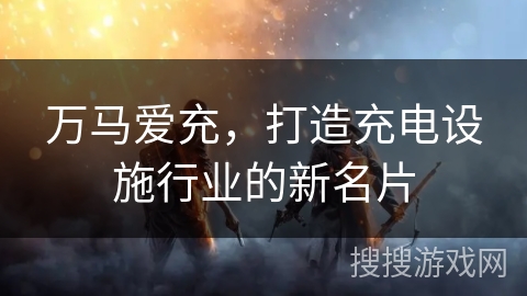 万马爱充，打造充电设施行业的新名片