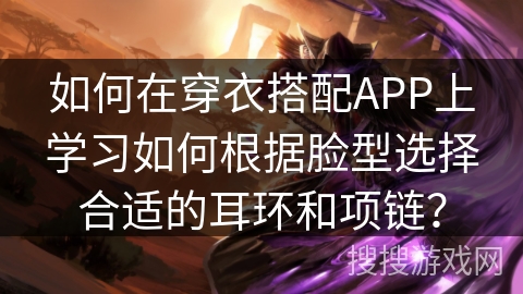 如何在穿衣搭配APP上学习如何根据脸型选择合适的耳环和项链？