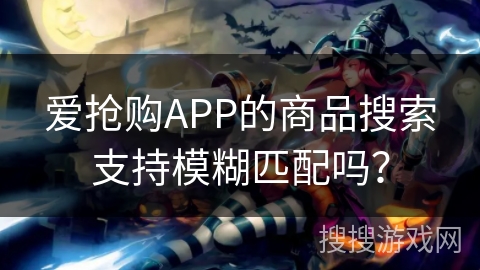 爱抢购APP的商品搜索支持模糊匹配吗？