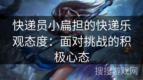 快递员小扁担的快递乐观态度：面对挑战的积极心态