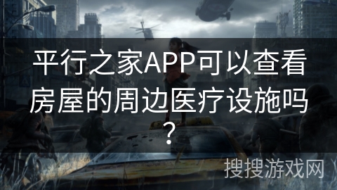 平行之家APP可以查看房屋的周边医疗设施吗? 平行之家APP可以查看房屋的周边医疗设施吗?