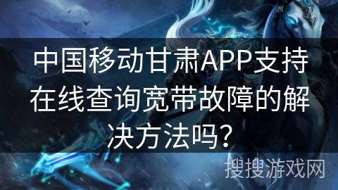 中国移动甘肃APP支持在线查询宽带故障的解决方法吗? 中国移动甘肃APP支持在线查询宽带故障的解决方法吗?