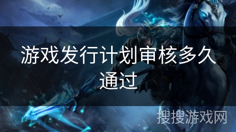 游戏发行计划审核多久通过 游戏发行计划审核多久通过