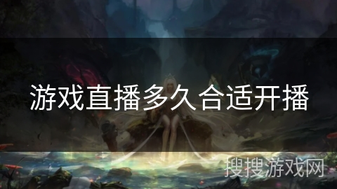 游戏直播多久合适开播 游戏直播多久合适开播