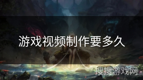 游戏视频制作要多久 游戏视频制作要多久