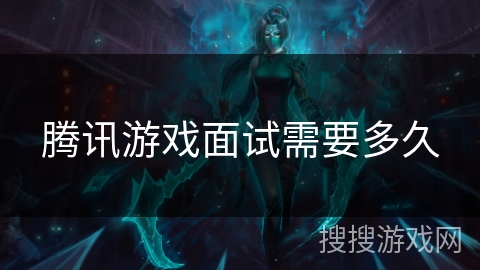 腾讯游戏面试需要多久 腾讯游戏面试需要多久