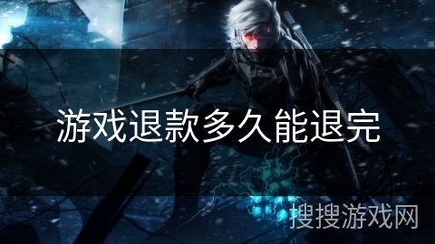 游戏退款多久能退完 游戏退款多久能退完