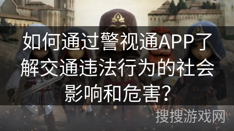 如何通过警视通APP了解交通违法行为的社会影响和危害？