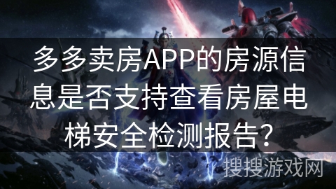 多多卖房APP的房源信息是否支持查看房屋电梯安全检测报告? 多多卖房APP的房源信息是否支持查看房屋电梯安全检测报告?