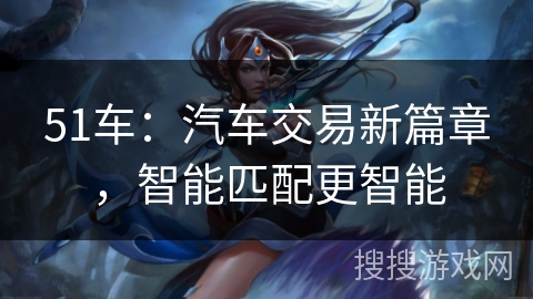 51车：汽车交易新篇章，智能匹配更智能
