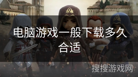 电脑游戏一般下载多久合适 电脑游戏一般下载多久合适