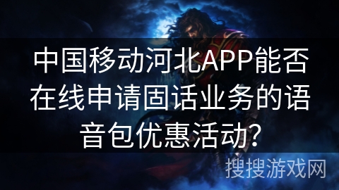 中国移动河北APP能否在线申请固话业务的语音包优惠活动？