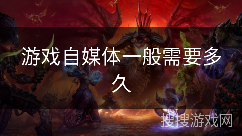 游戏自媒体一般需要多久 游戏自媒体一般需要多久