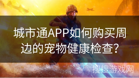 城市通APP如何购买周边的宠物健康检查? 城市通APP如何购买周边的宠物健康检查?