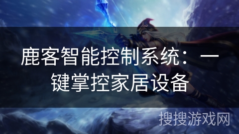 鹿客智能控制系统：一键掌控家居设备