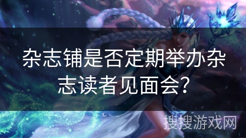 杂志铺是否定期举办杂志读者见面会? 杂志铺是否定期举办杂志读者见面会?