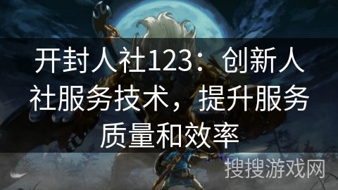 开封人社123：创新人社服务技术，提升服务质量和效率