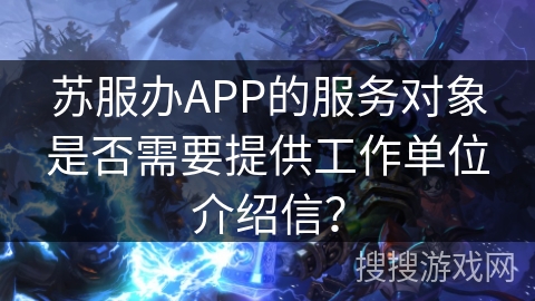 苏服办APP的服务对象是否需要提供工作单位介绍信？