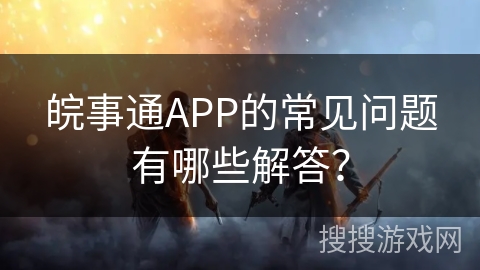 皖事通APP的常见问题有哪些解答? 皖事通APP的常见问题有哪些解答?