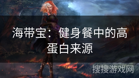 海带宝:健身餐中的高蛋白来源 海带宝:健身餐中的高蛋白来源